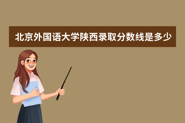 北京外国语大学陕西录取分数线是多少 北京外国语大学陕西招生人数多少